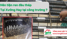 Nên tiện ren đầu thép tại xưởng hay tại công trường?
